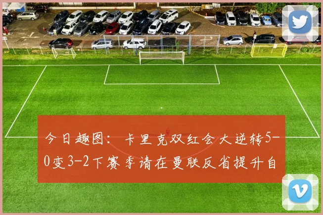 今日趣图：卡里克双红会大逆转5-0变3-2下赛季请在曼联反省提升自己