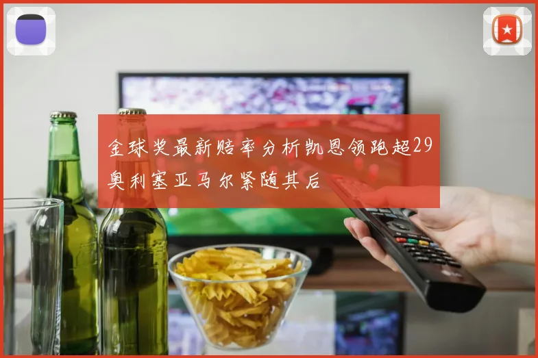 金球奖最新赔率分析凯恩领跑超29奥利塞亚马尔紧随其后