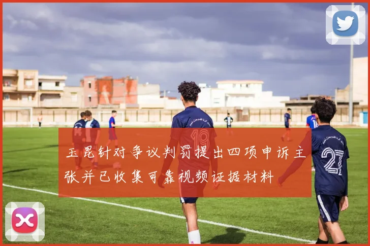 玉昆针对争议判罚提出四项申诉主张并已收集可靠视频证据材料