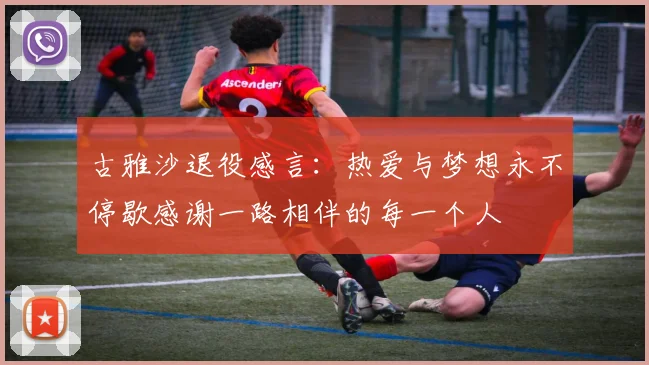 古雅沙退役感言：热爱与梦想永不停歇感谢一路相伴的每一个人