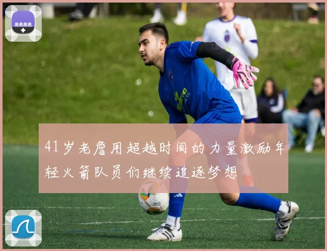 41岁老詹用超越时间的力量激励年轻火箭队员们继续追逐梦想