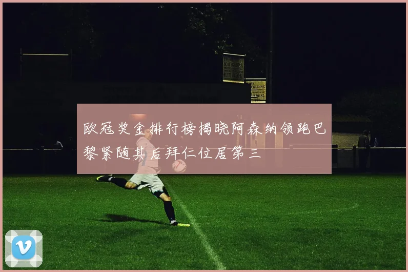 欧冠奖金排行榜揭晓阿森纳领跑巴黎紧随其后拜仁位居第三