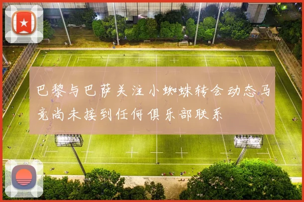 巴黎与巴萨关注小蜘蛛转会动态马竞尚未接到任何俱乐部联系
