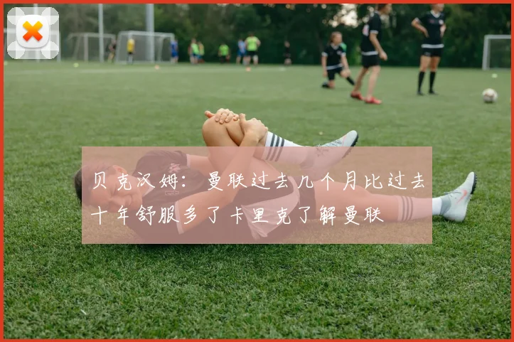 贝克汉姆：曼联过去几个月比过去十年舒服多了卡里克了解曼联